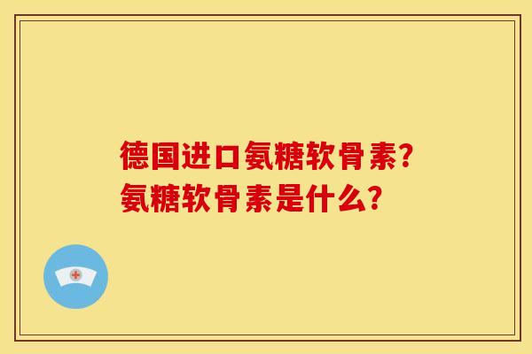 德国进口氨糖软骨素？氨糖软骨素是什么？