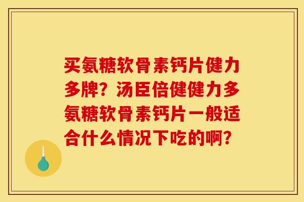 买氨糖软骨素钙片健力多牌？汤臣倍健健力多氨糖软骨素钙片一般适合什么情况下吃的啊？