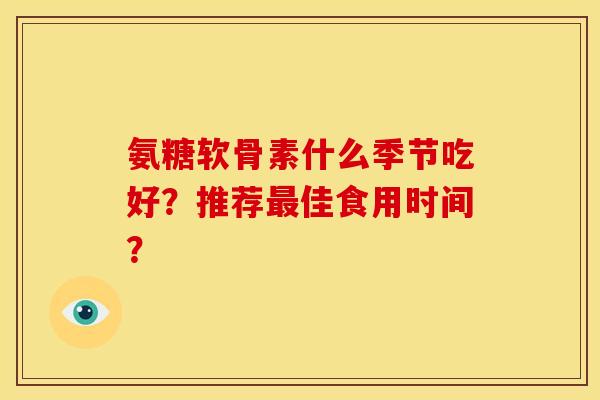 氨糖软骨素什么季节吃好？推荐佳食用时间？