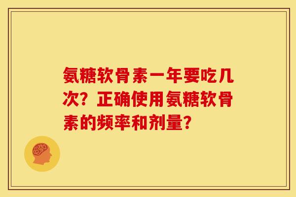 氨糖软骨素一年要吃几次？正确使用氨糖软骨素的频率和剂量？