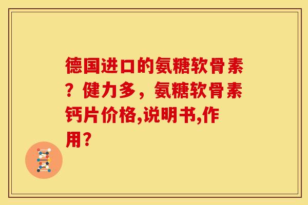 德国进口的氨糖软骨素？健力多，氨糖软骨素钙片价格,说明书,作用？