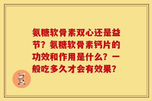 氨糖软骨素双心还是益节？氨糖软骨素钙片的功效和作用是什么？一般吃多久才会有效果？