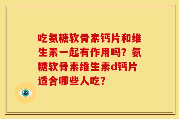 吃氨糖软骨素钙片和维生素一起有作用吗？氨糖软骨素维生素d钙片适合哪些人吃？