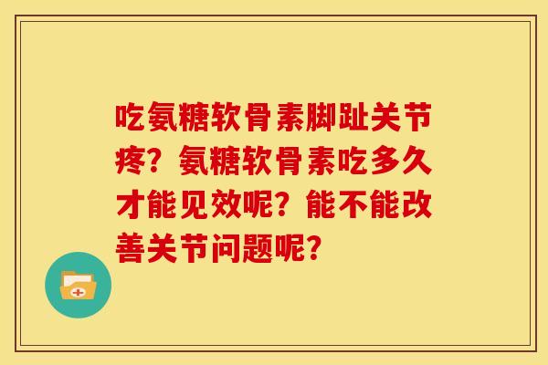 吃氨糖软骨素脚趾关节疼？氨糖软骨素吃多久才能见效呢？能不能改善关节问题呢？