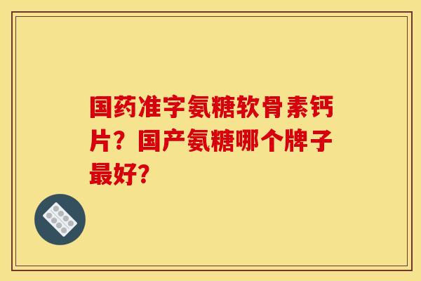 国药准字氨糖软骨素钙片？国产氨糖哪个牌子最好？