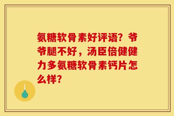 氨糖软骨素好评语？爷爷腿不好，汤臣倍健健力多氨糖软骨素钙片怎么样？