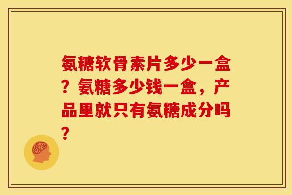 氨糖软骨素片多少一盒？氨糖多少钱一盒，产品里就只有氨糖成分吗？