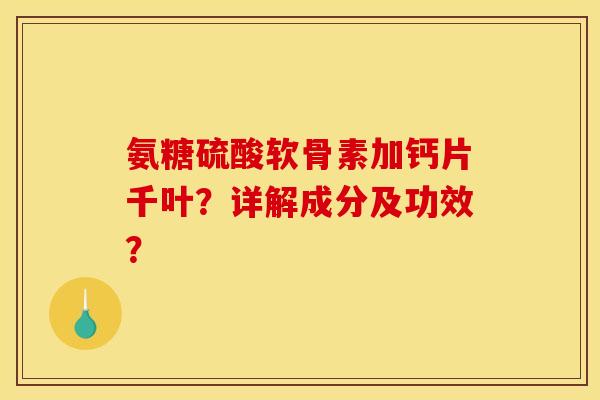 氨糖硫酸软骨素加钙片千叶？详解成分及功效？