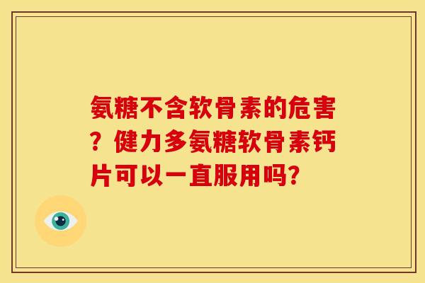 氨糖不含软骨素的危害？健力多氨糖软骨素钙片可以一直服用吗？