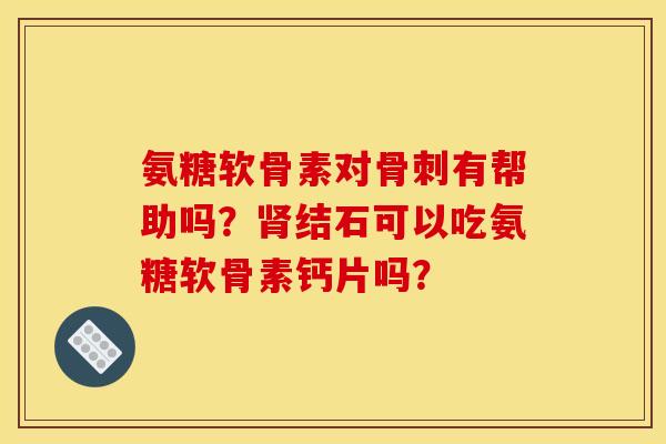 氨糖软骨素对骨刺有帮助吗？肾结石可以吃氨糖软骨素钙片吗？