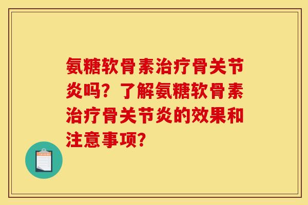 氨糖软骨素治疗骨关节炎吗？了解氨糖软骨素治疗骨关节炎的效果和注意事项？