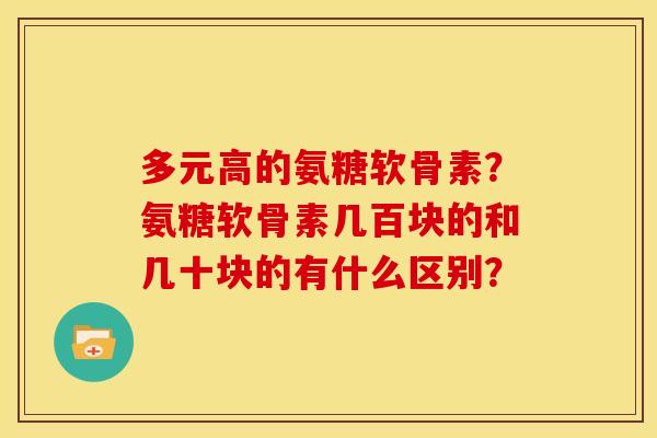 多元高的氨糖软骨素？氨糖软骨素几百块的和几十块的有什么区别？