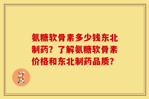 氨糖软骨素多少钱东北制药？了解氨糖软骨素价格和东北制药品质？