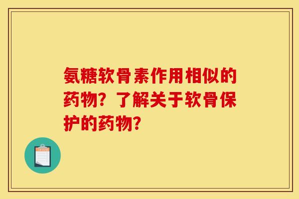 氨糖软骨素作用相似的药物？了解关于软骨保护的药物？