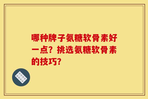 哪种牌子氨糖软骨素好一点？挑选氨糖软骨素的技巧？