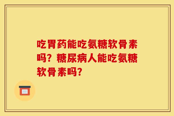 吃胃药能吃氨糖软骨素吗？糖尿病人能吃氨糖软骨素吗？