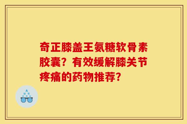 奇正膝盖王氨糖软骨素胶囊？有效缓解膝关节疼痛的药物推荐？