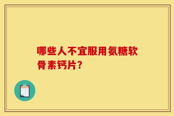 哪些人不宜服用氨糖软骨素钙片？