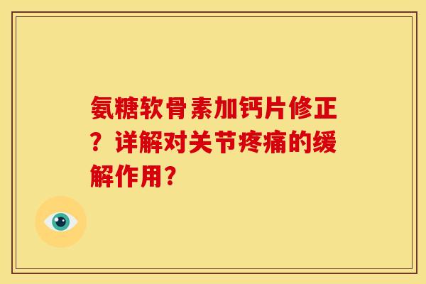 氨糖软骨素加钙片修正？详解对关节疼痛的缓解作用？