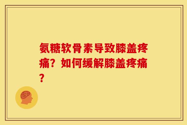 氨糖软骨素导致膝盖疼痛？如何缓解膝盖疼痛？