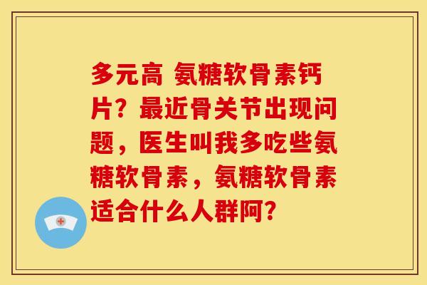 多元高 氨糖软骨素钙片？最近骨关节出现问题，医生叫我多吃些氨糖软骨素，氨糖软骨素适合什么人群阿？