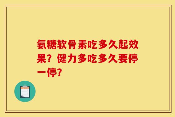 氨糖软骨素吃多久起效果？健力多吃多久要停一停？