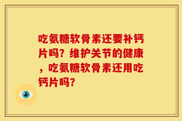 吃氨糖软骨素还要补钙片吗？维护关节的健康，吃氨糖软骨素还用吃钙片吗？