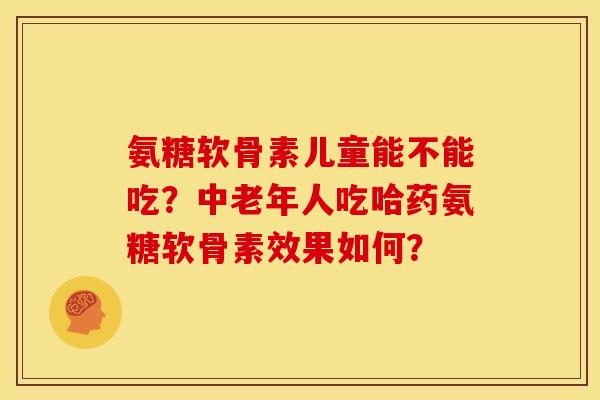 氨糖软骨素儿童能不能吃？中老年人吃哈药氨糖软骨素效果如何？