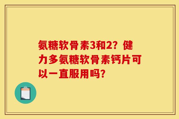 氨糖软骨素3和2？健力多氨糖软骨素钙片可以一直服用吗？