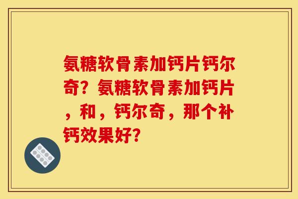 氨糖软骨素加钙片钙尔奇？氨糖软骨素加钙片，和，钙尔奇，那个补钙效果好？