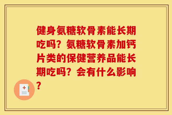 健身氨糖软骨素能长期吃吗？氨糖软骨素加钙片类的保健营养品能长期吃吗？会有什么影响？