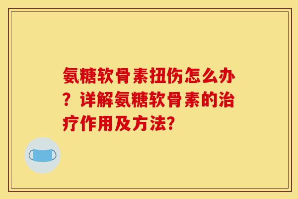 氨糖软骨素扭伤怎么办？详解氨糖软骨素的治疗作用及方法？