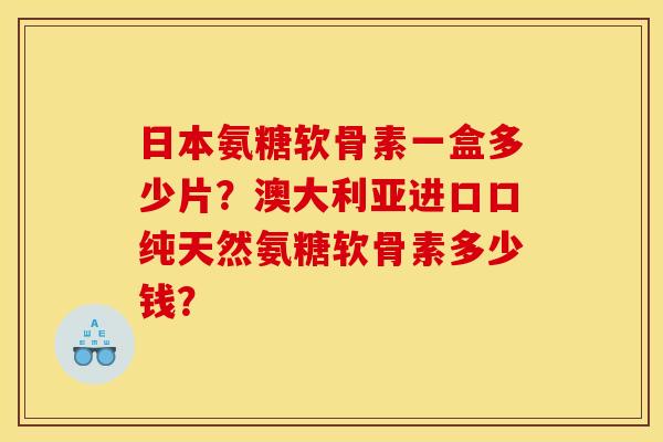 日本氨糖软骨素一盒多少片？澳大利亚进口口纯天然氨糖软骨素多少钱？