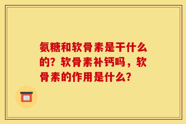 氨糖和软骨素是干什么的？软骨素补钙吗，软骨素的作用是什么？