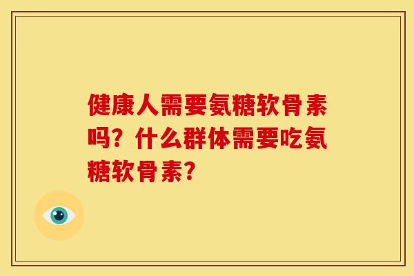 健康人需要氨糖软骨素吗？什么群体需要吃氨糖软骨素？