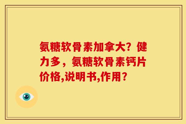氨糖软骨素加拿大？健力多，氨糖软骨素钙片价格,说明书,作用？