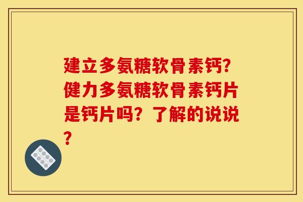 建立多氨糖软骨素钙？健力多氨糖软骨素钙片是钙片吗？了解的说说？