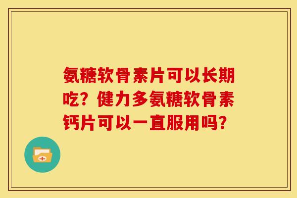 氨糖软骨素片可以长期吃？健力多氨糖软骨素钙片可以一直服用吗？