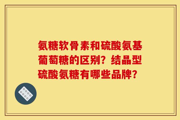 氨糖软骨素和硫酸氨基葡萄糖的区别？结晶型硫酸氨糖有哪些品牌？