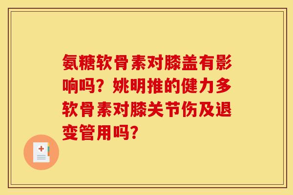 氨糖软骨素对膝盖有影响吗？姚明推的健力多软骨素对膝关节伤及退变管用吗？