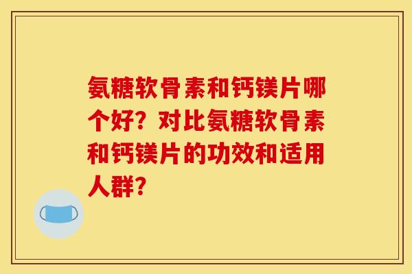 氨糖软骨素和钙镁片哪个好？对比氨糖软骨素和钙镁片的功效和适用人群？