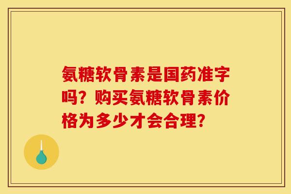 氨糖软骨素是国药准字吗？购买氨糖软骨素价格为多少才会合理？