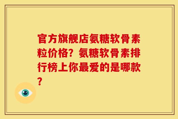 官方旗舰店氨糖软骨素粒价格？氨糖软骨素排行榜上你最爱的是哪款？