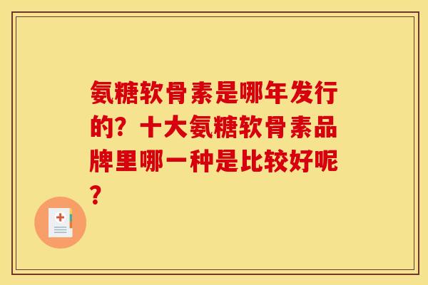 氨糖软骨素是哪年发行的？十大氨糖软骨素品牌里哪一种是比较好呢？