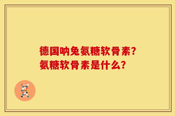 德国呐兔氨糖软骨素？氨糖软骨素是什么？