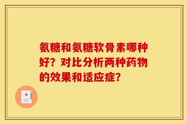 氨糖和氨糖软骨素哪种好？对比分析两种药物的效果和适应症？