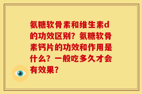 氨糖软骨素和维生素d的功效区别？氨糖软骨素钙片的功效和作用是什么？一般吃多久才会有效果？