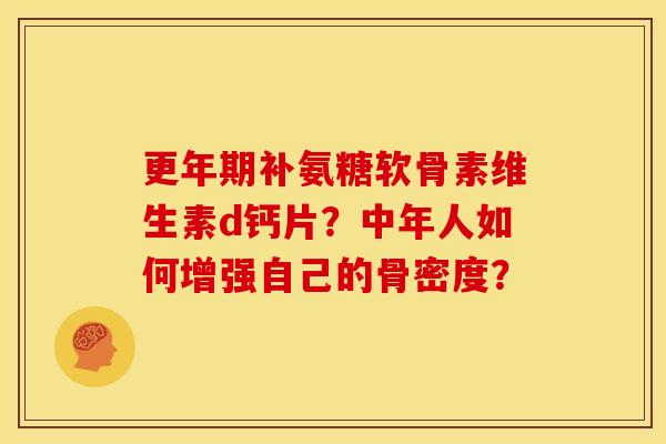 更年期补氨糖软骨素维生素d钙片？中年人如何增强自己的骨密度？