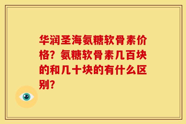 华润圣海氨糖软骨素价格？氨糖软骨素几百块的和几十块的有什么区别？