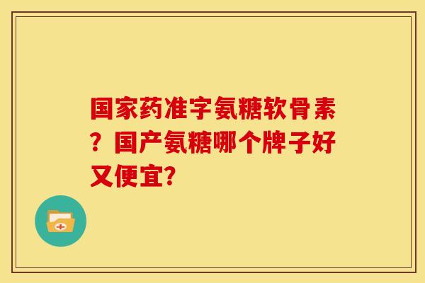 国家药准字氨糖软骨素？国产氨糖哪个牌子好又便宜？
